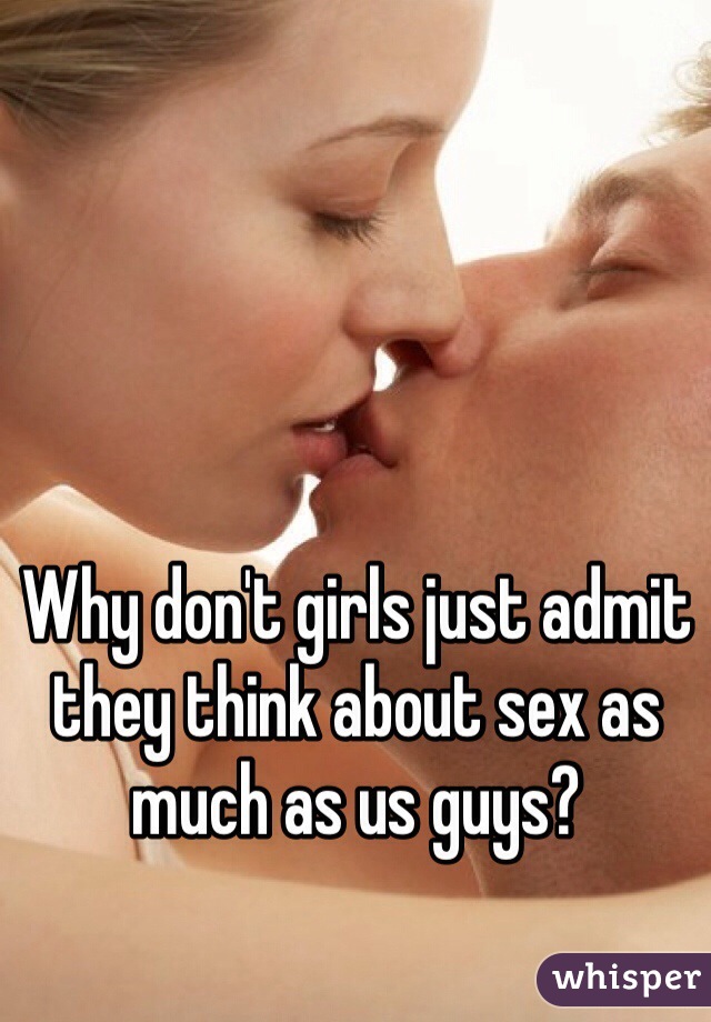 Why don't girls just admit they think about sex as much as us guys? 
