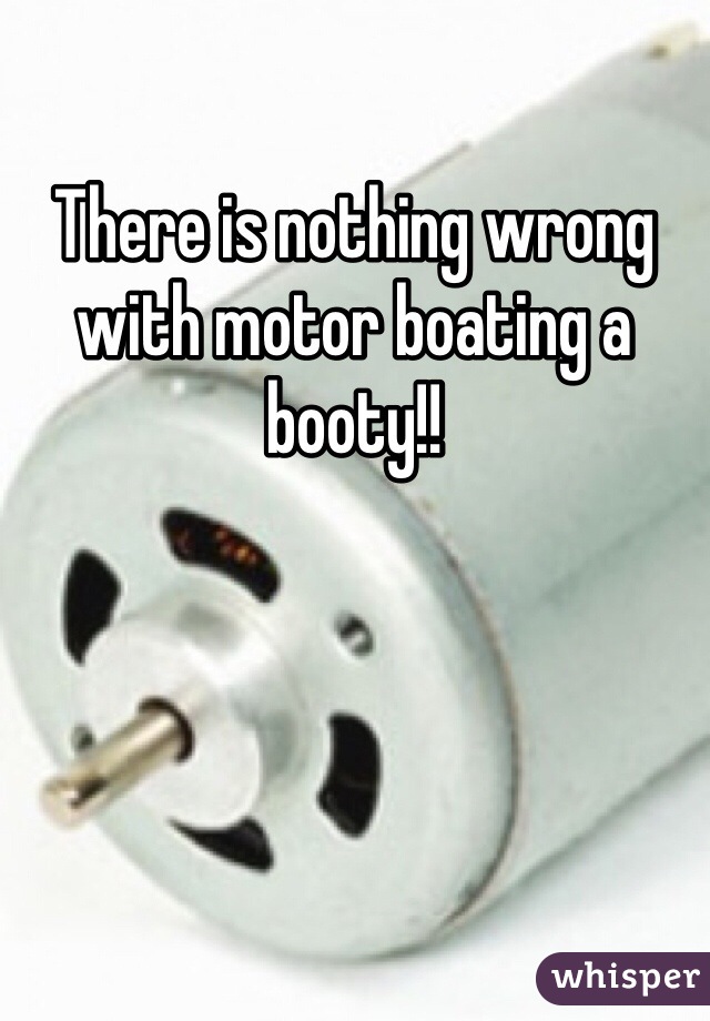 There is nothing wrong with motor boating a booty!!