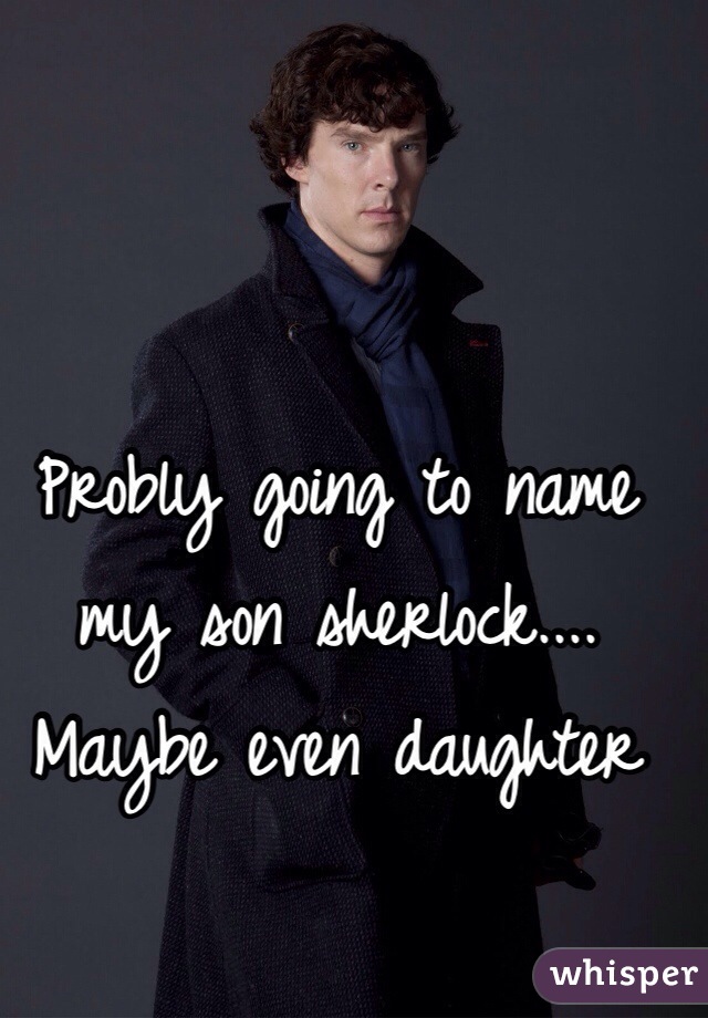 Probly going to name my son sherlock.... Maybe even daughter