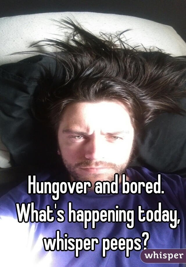 Hungover and bored. What's happening today, whisper peeps? 