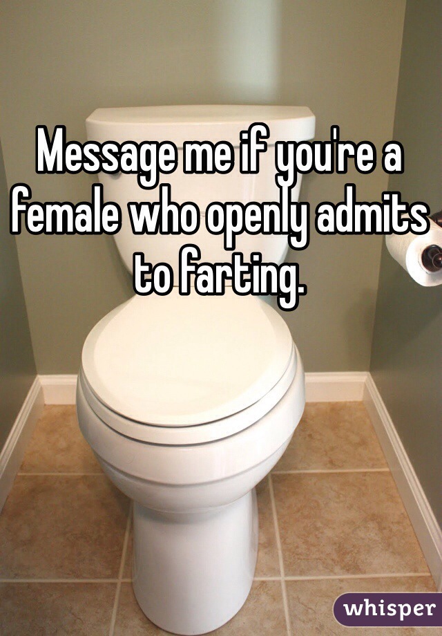 Message me if you're a female who openly admits to farting.