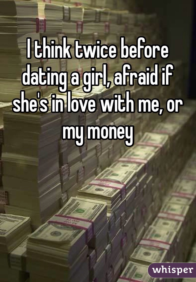 I think twice before dating a girl, afraid if she's in love with me, or my money