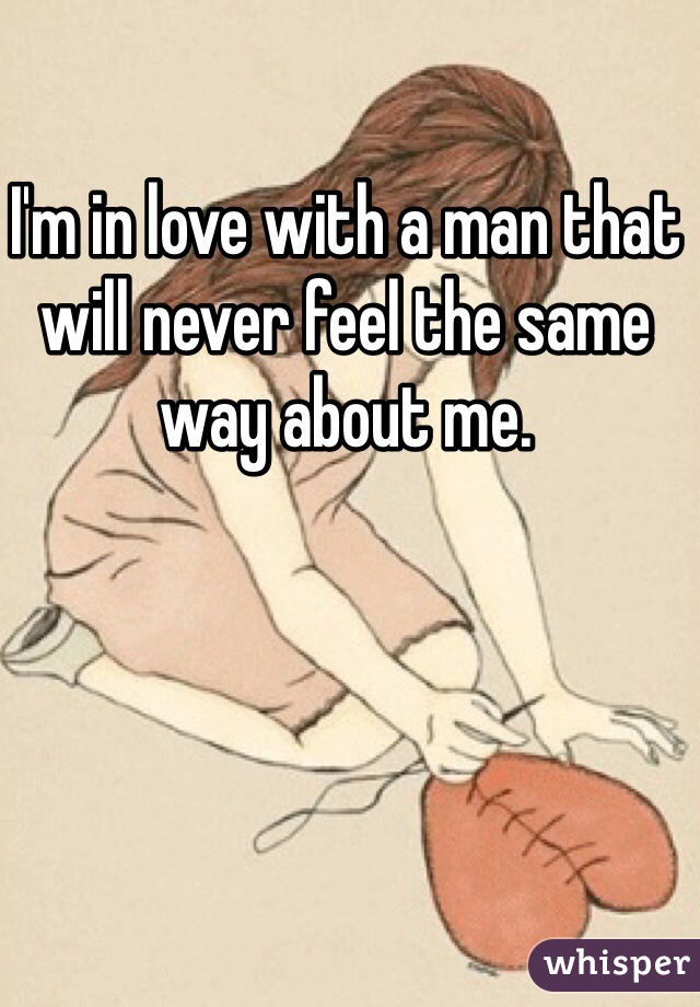 I'm in love with a man that will never feel the same way about me.  