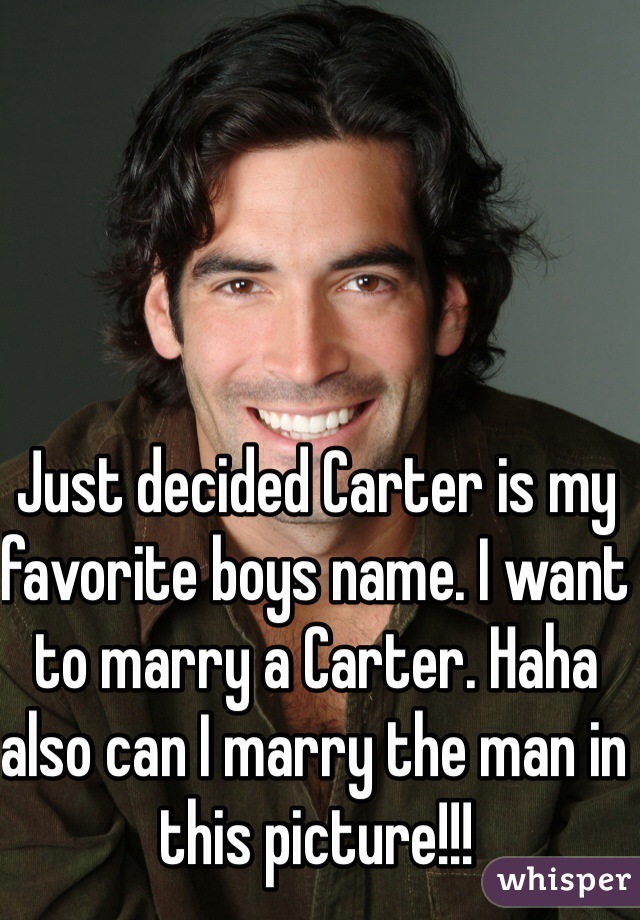 Just decided Carter is my favorite boys name. I want to marry a Carter. Haha also can I marry the man in this picture!!!