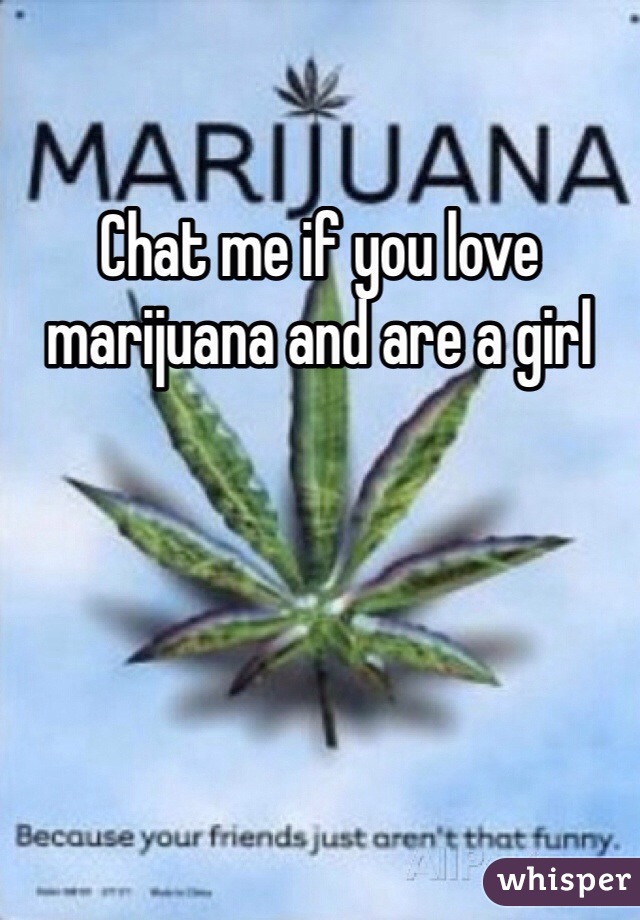 Chat me if you love marijuana and are a girl 