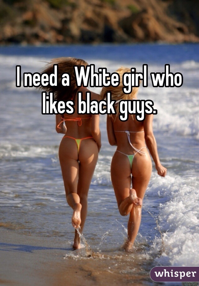 I need a White girl who likes black guys.