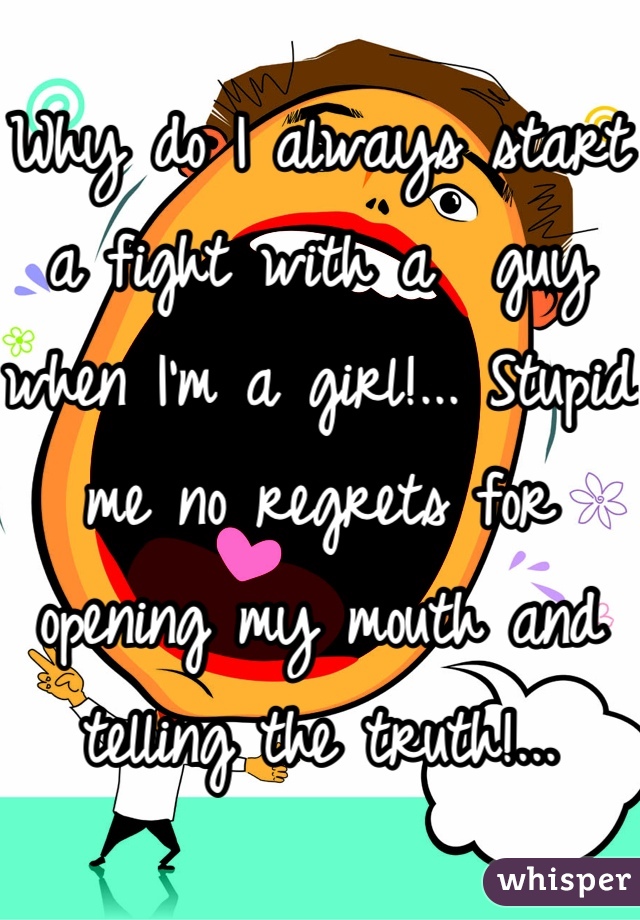 Why do I always start a fight with a  guy when I'm a girl!... Stupid me no regrets for opening my mouth and telling the truth!...