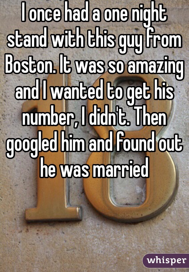 I once had a one night stand with this guy from Boston. It was so amazing and I wanted to get his number, I didn't. Then googled him and found out he was married