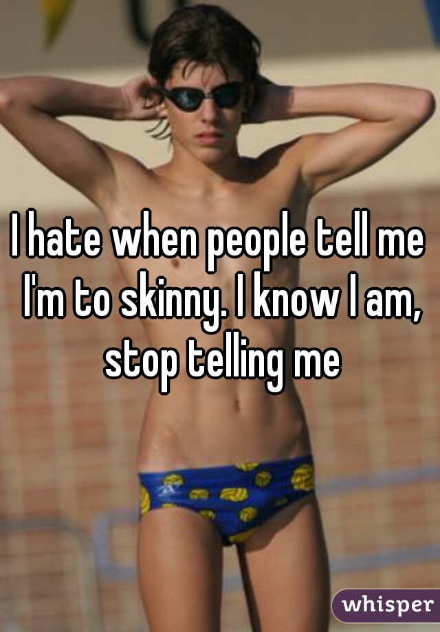 I hate when people tell me I'm to skinny. I know I am, stop telling me