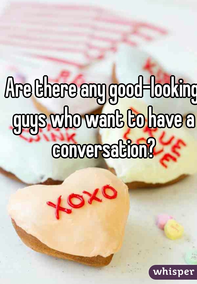 Are there any good-looking guys who want to have a conversation?