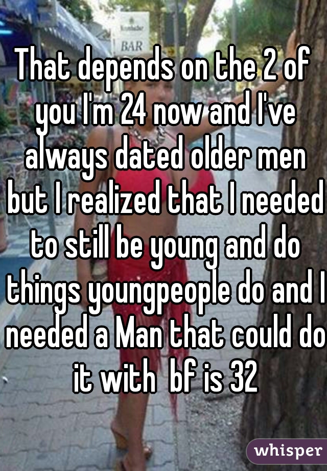 That depends on the 2 of you I'm 24 now and I've always dated older men but I realized that I needed to still be young and do things youngpeople do and I needed a Man that could do it with  bf is 32