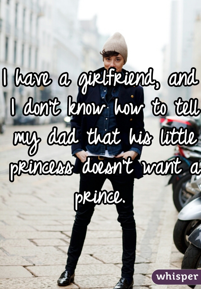 I have a girlfriend, and I don't know how to tell my dad that his little princess doesn't want a prince. 