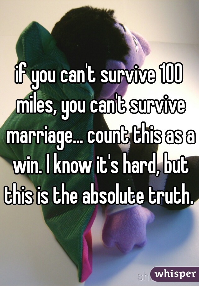 if you can't survive 100 miles, you can't survive marriage... count this as a win. I know it's hard, but this is the absolute truth. 