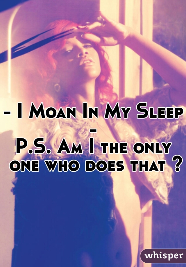 - I Moan In My Sleep - 

P.S. Am I the only one who does that ? 