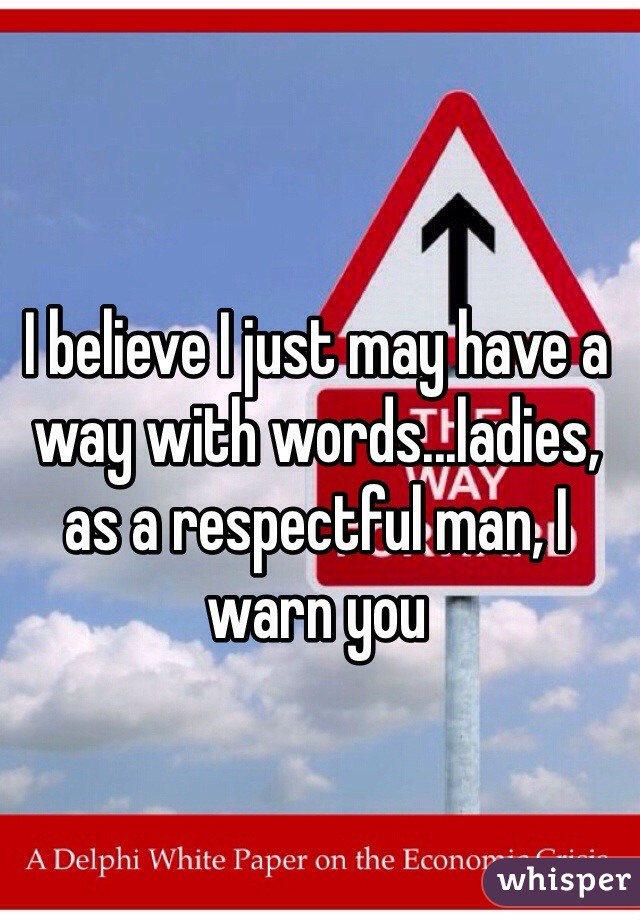 I believe I just may have a way with words...ladies, as a respectful man, I warn you