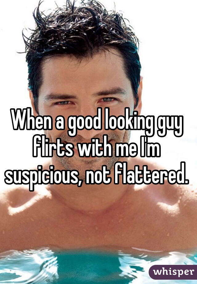 When a good looking guy flirts with me I'm suspicious, not flattered. 