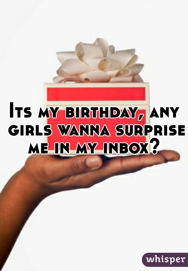 Its my birthday, any girls wanna surprise me in my inbox? 