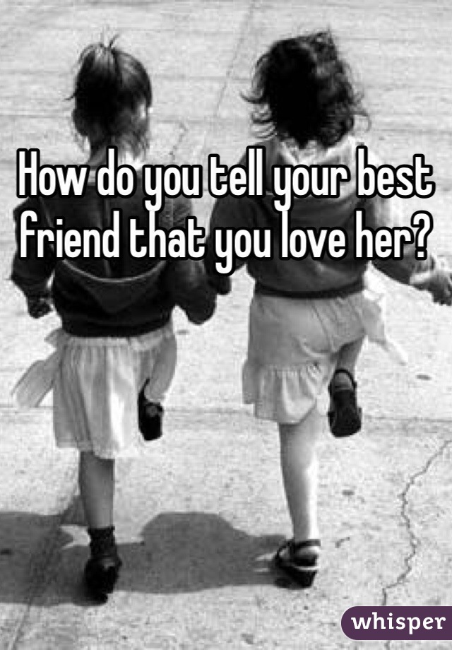 How do you tell your best friend that you love her? 