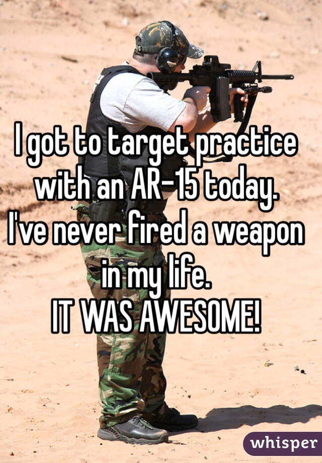 I got to target practice 
with an AR-15 today. 
I've never fired a weapon in my life. 
IT WAS AWESOME!