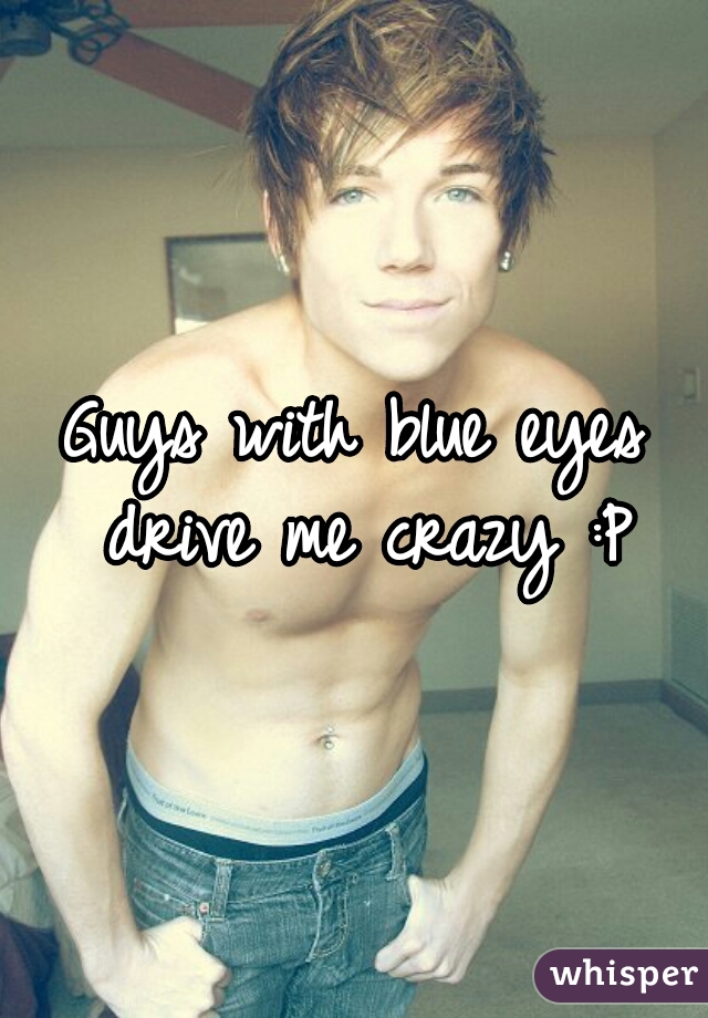Guys with blue eyes drive me crazy :P