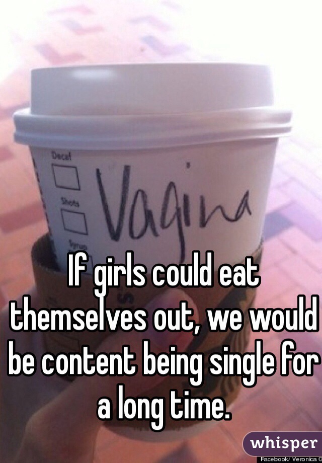 If girls could eat themselves out, we would be content being single for a long time. 