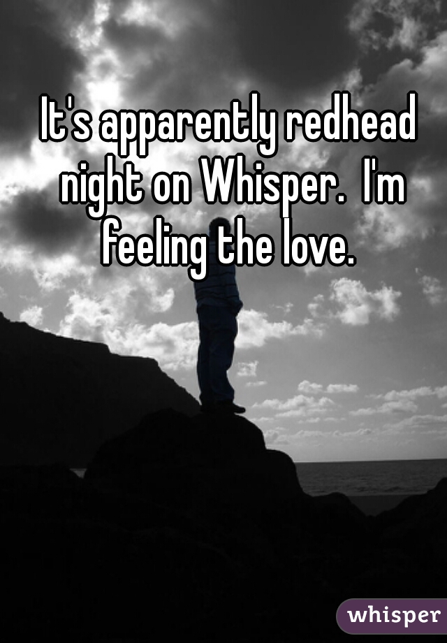 It's apparently redhead night on Whisper.  I'm feeling the love. 