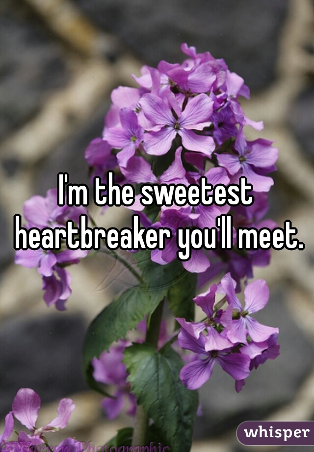 I'm the sweetest heartbreaker you'll meet.