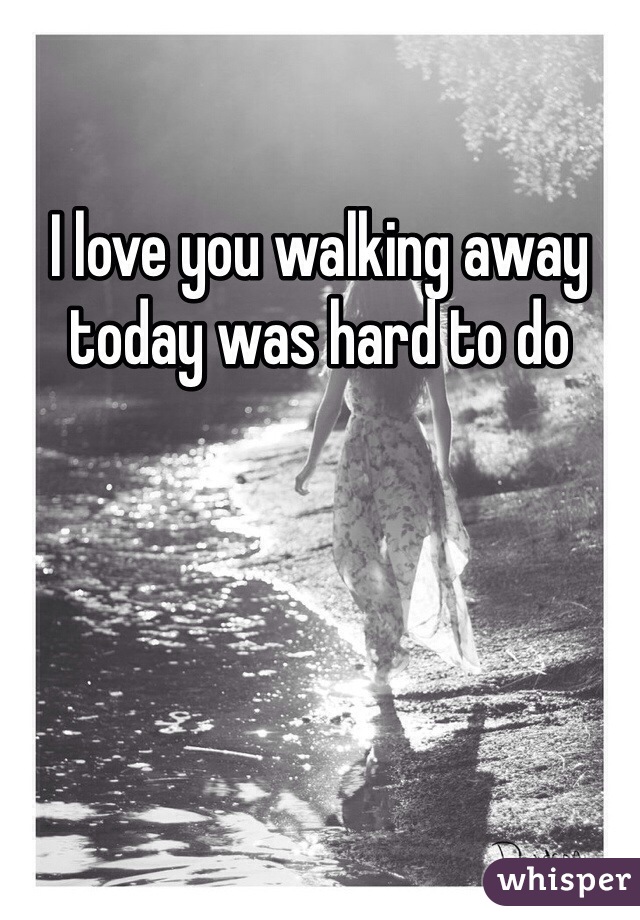 I love you walking away today was hard to do