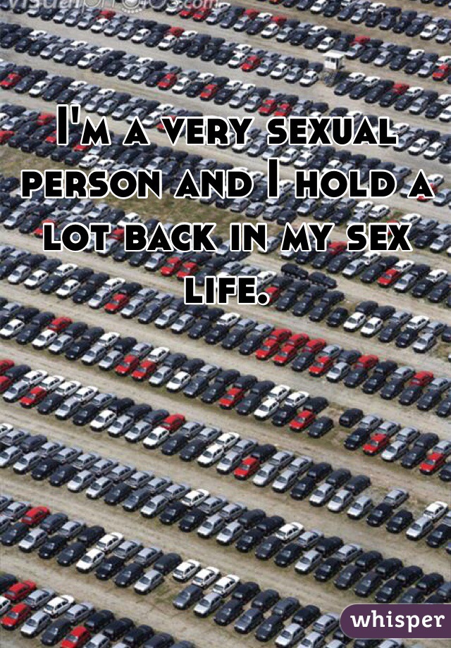 I'm a very sexual person and I hold a lot back in my sex life.