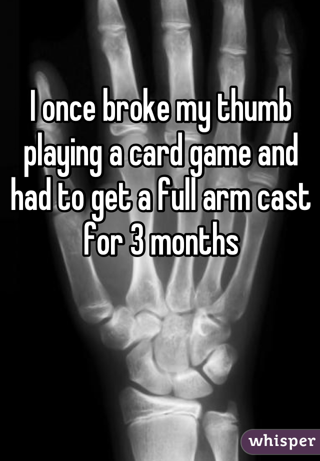 I once broke my thumb playing a card game and had to get a full arm cast for 3 months