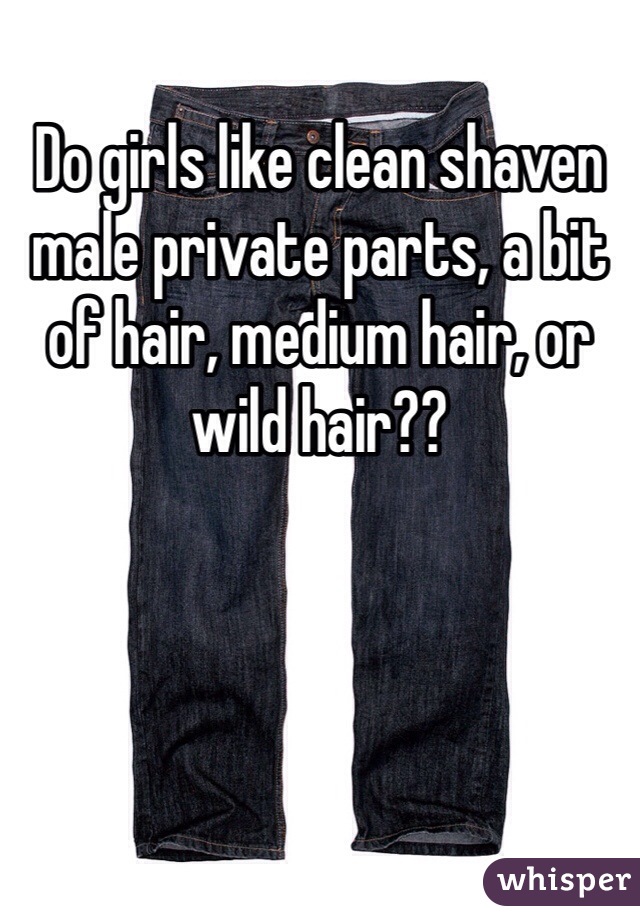 Do girls like clean shaven male private parts, a bit of hair, medium hair, or wild hair??