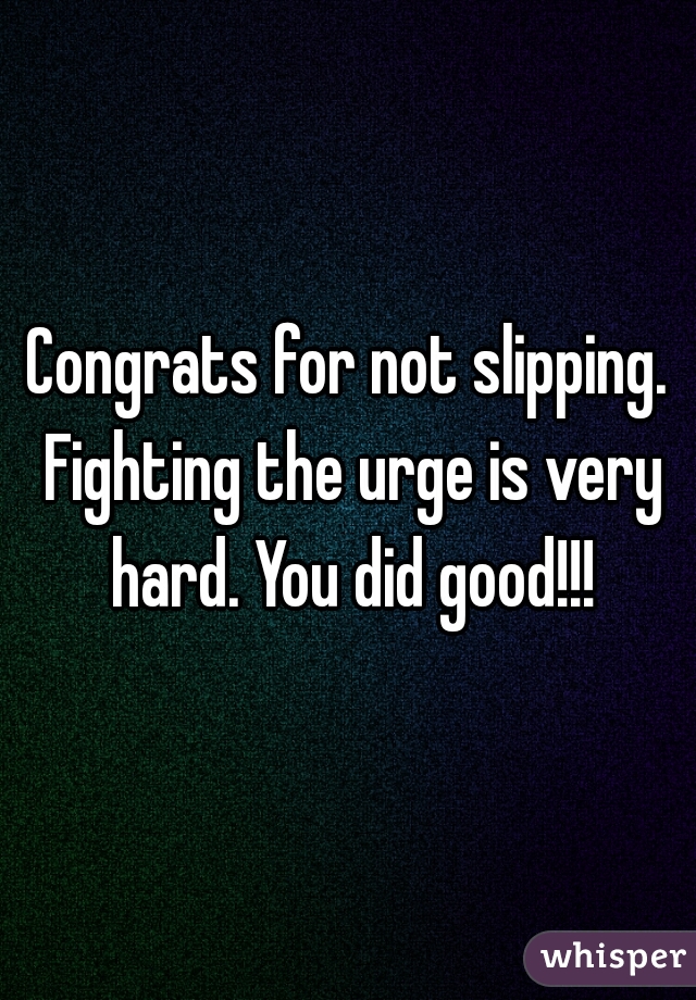 Congrats for not slipping. Fighting the urge is very hard. You did good!!!