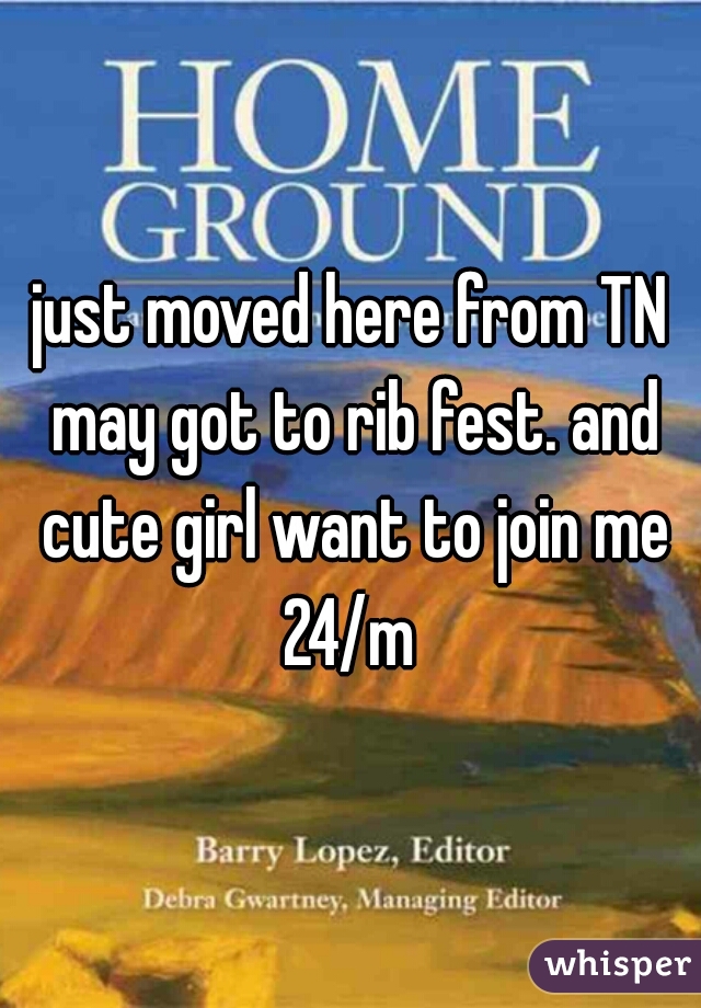 just moved here from TN may got to rib fest. and cute girl want to join me 24/m 