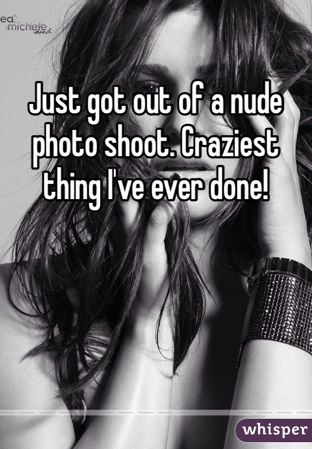 Just got out of a nude photo shoot. Craziest thing I've ever done!