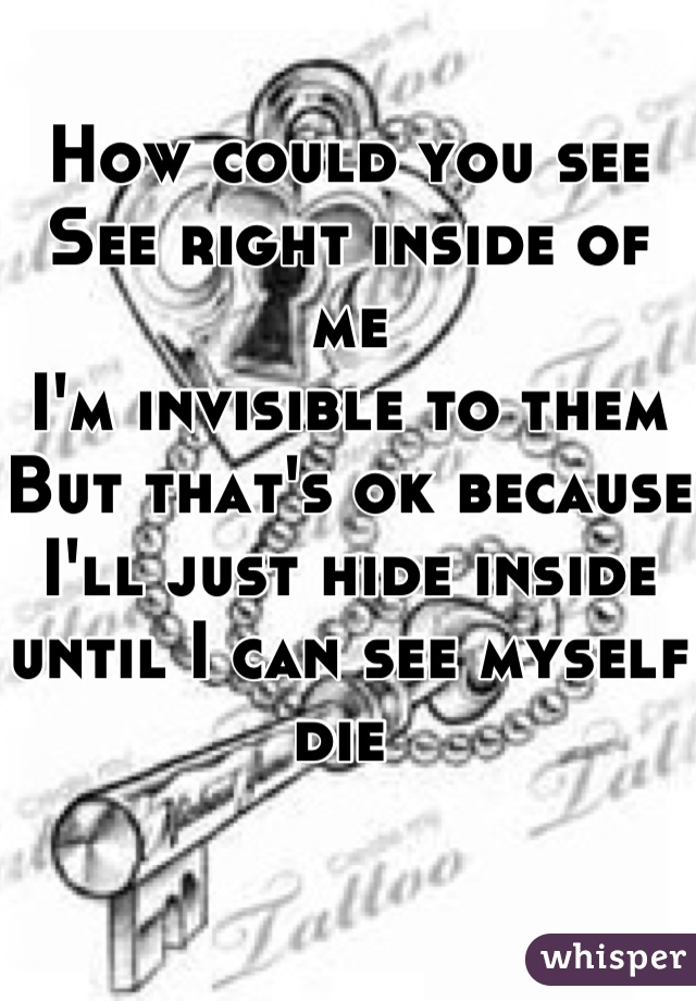 How could you see 
See right inside of me 
I'm invisible to them 
But that's ok because I'll just hide inside until I can see myself die 