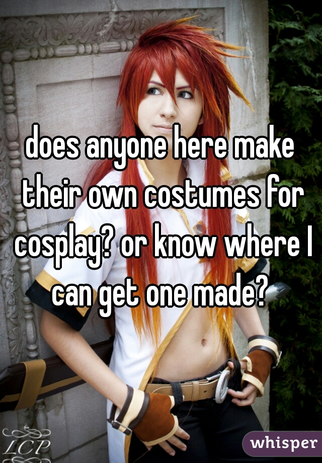 does anyone here make their own costumes for cosplay? or know where I can get one made? 