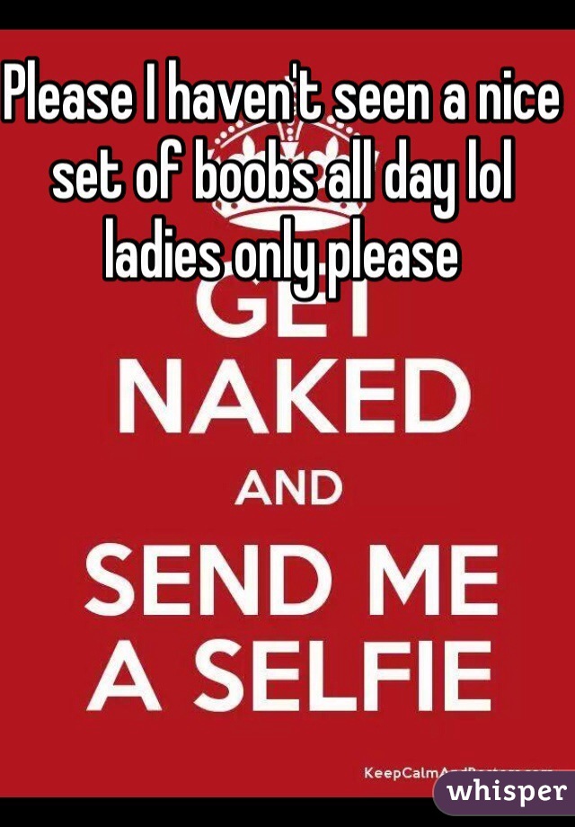 Please I haven't seen a nice set of boobs all day lol ladies only please