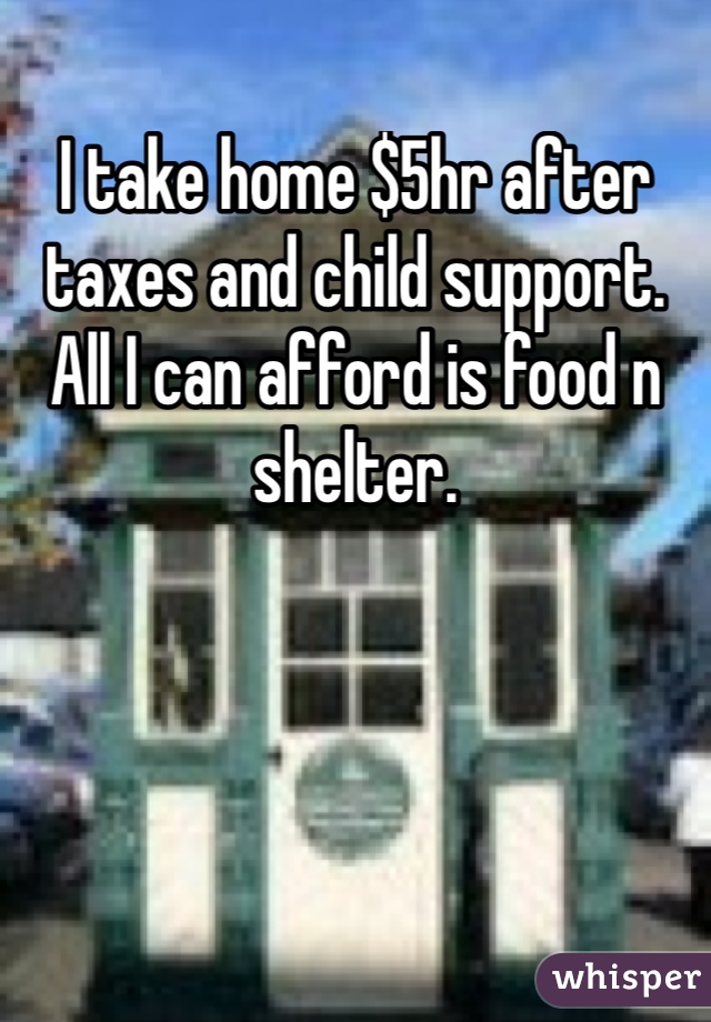 I take home $5hr after taxes and child support. All I can afford is food n shelter. 