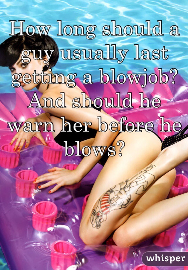 How long should a guy usually last getting a blowjob? And should he warn her before he blows?