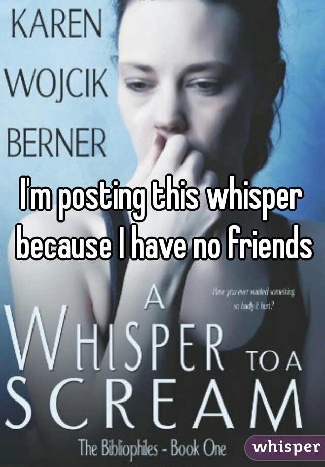 I'm posting this whisper because I have no friends