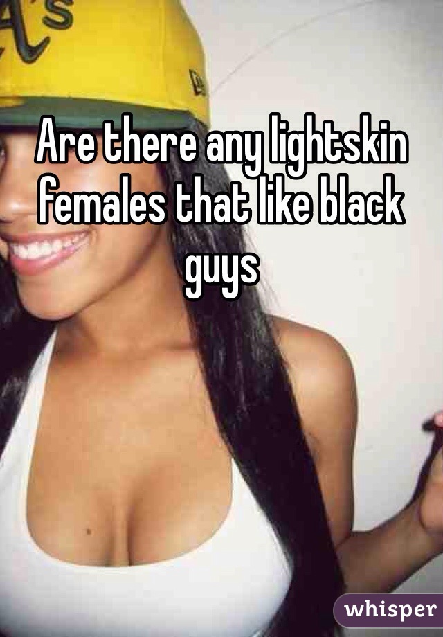 Are there any lightskin females that like black guys 