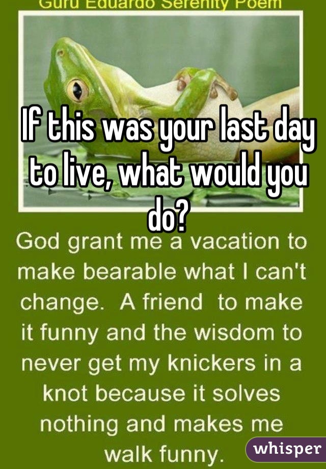 If this was your last day to live, what would you do?