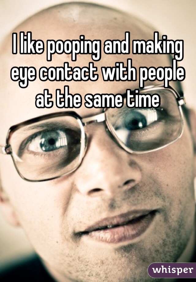 I like pooping and making eye contact with people at the same time