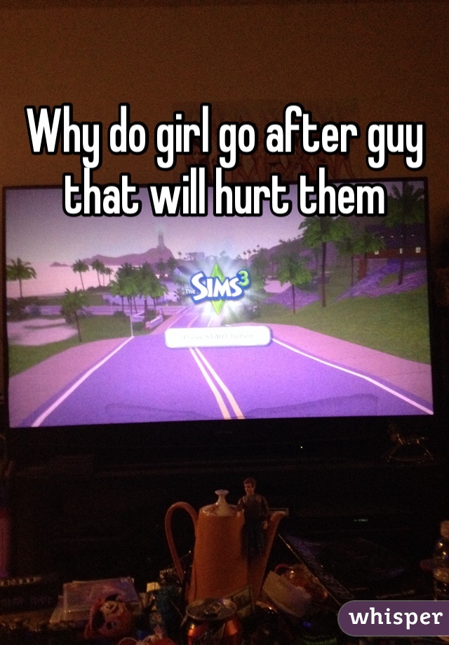 Why do girl go after guy that will hurt them 