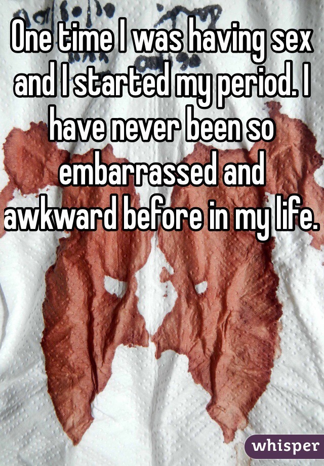 One time I was having sex and I started my period. I have never been so embarrassed and awkward before in my life. 