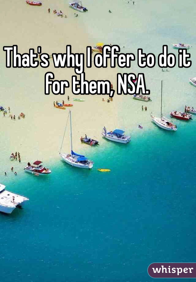 That's why I offer to do it for them, NSA.