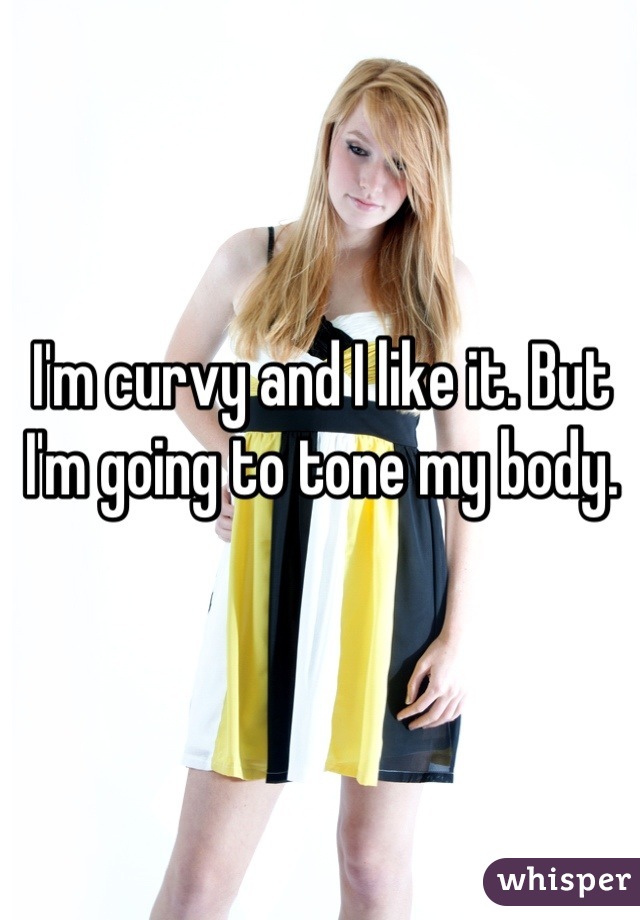 I'm curvy and I like it. But I'm going to tone my body.