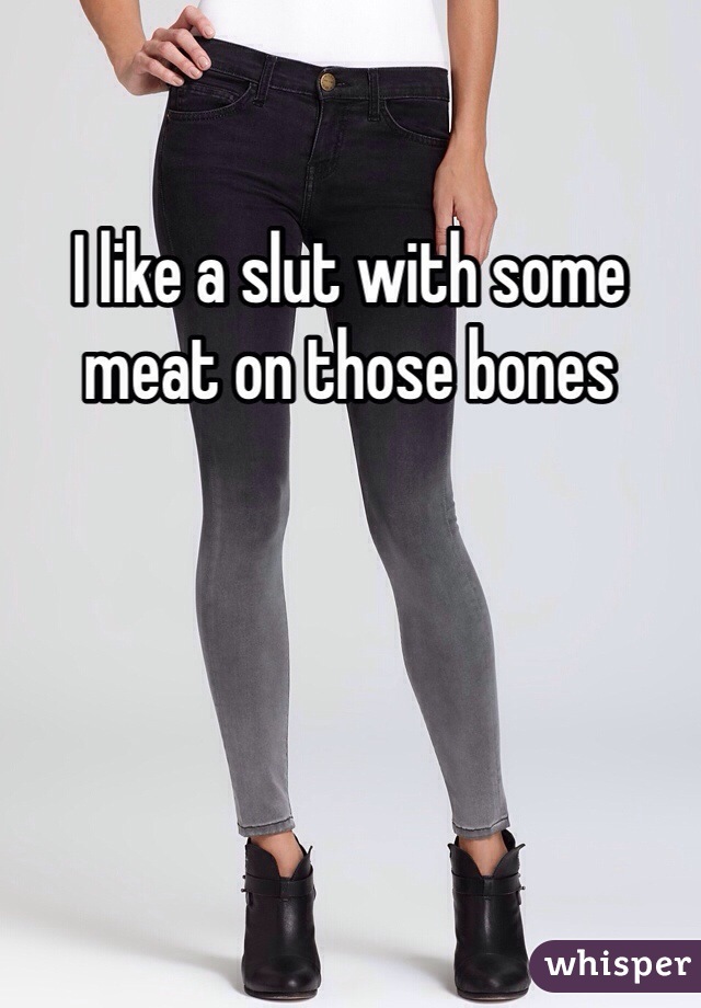 I like a slut with some meat on those bones