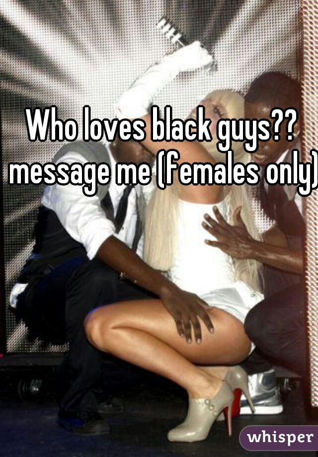 Who loves black guys?? message me (females only)