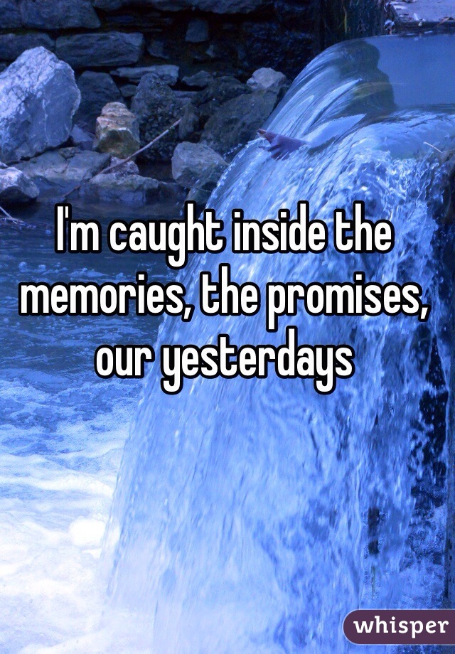 I'm caught inside the memories, the promises, our yesterdays